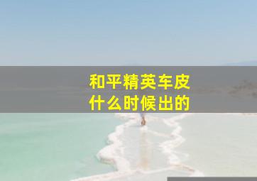 和平精英车皮什么时候出的