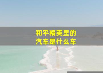 和平精英里的汽车是什么车