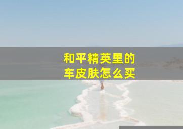 和平精英里的车皮肤怎么买