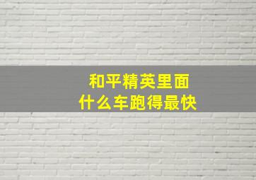 和平精英里面什么车跑得最快