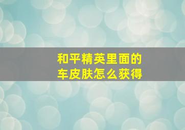 和平精英里面的车皮肤怎么获得