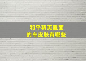 和平精英里面的车皮肤有哪些