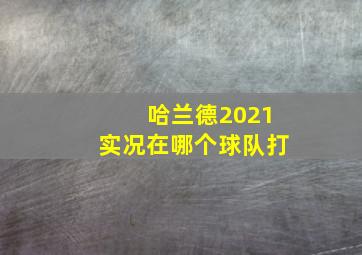 哈兰德2021实况在哪个球队打