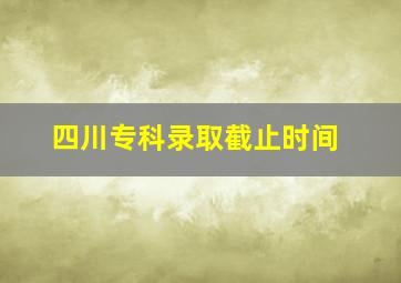 四川专科录取截止时间