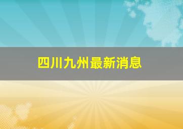 四川九州最新消息