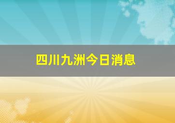 四川九洲今日消息