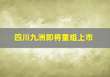 四川九洲即将重组上市