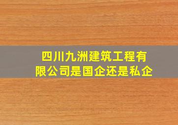 四川九洲建筑工程有限公司是国企还是私企