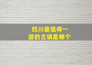 四川最值得一游的古镇是哪个