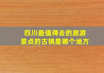 四川最值得去的旅游景点的古镇是哪个地方