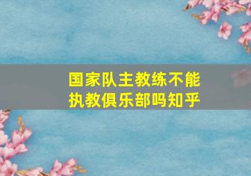 国家队主教练不能执教俱乐部吗知乎