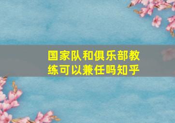 国家队和俱乐部教练可以兼任吗知乎