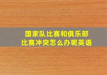 国家队比赛和俱乐部比赛冲突怎么办呢英语