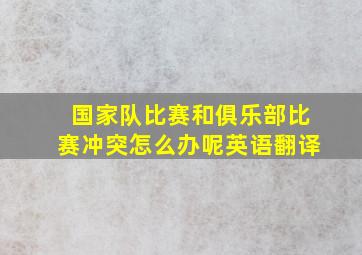 国家队比赛和俱乐部比赛冲突怎么办呢英语翻译