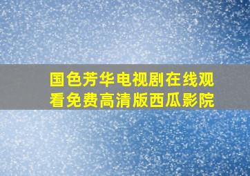 国色芳华电视剧在线观看免费高清版西瓜影院