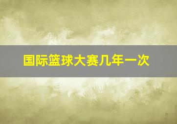 国际篮球大赛几年一次