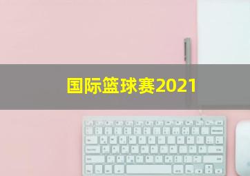 国际篮球赛2021