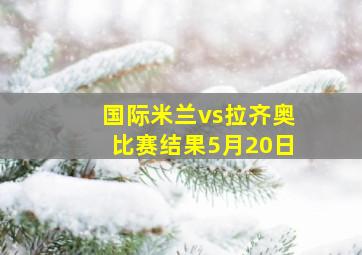 国际米兰vs拉齐奥比赛结果5月20日