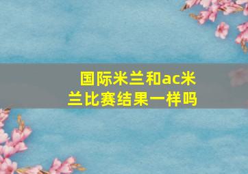 国际米兰和ac米兰比赛结果一样吗