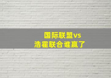 国际联盟vs浩霍联合谁赢了