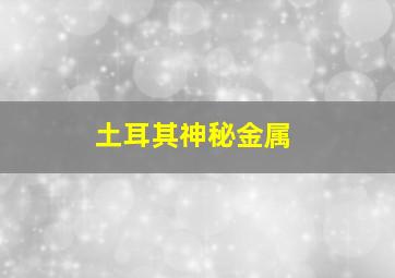 土耳其神秘金属