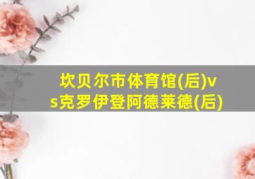 坎贝尔市体育馆(后)vs克罗伊登阿德莱德(后)