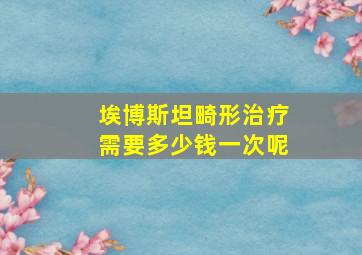 埃博斯坦畸形治疗需要多少钱一次呢