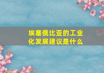 埃塞俄比亚的工业化发展建议是什么