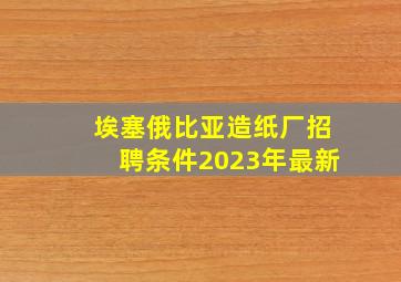 埃塞俄比亚造纸厂招聘条件2023年最新