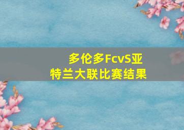 多伦多FcvS亚特兰大联比赛结果