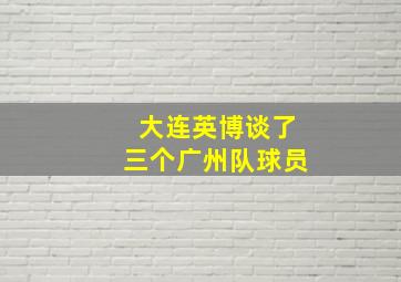 大连英博谈了三个广州队球员