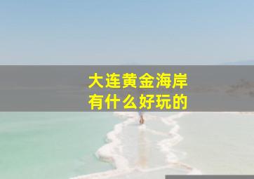 大连黄金海岸有什么好玩的