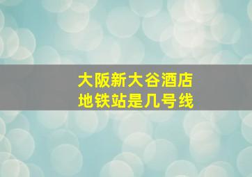 大阪新大谷酒店地铁站是几号线