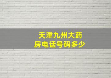 天津九州大药房电话号码多少