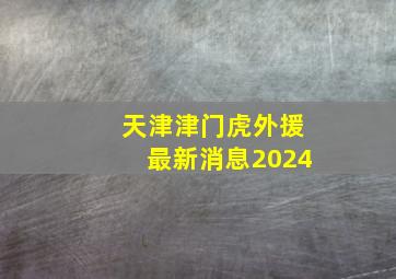 天津津门虎外援最新消息2024