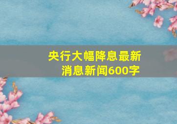 央行大幅降息最新消息新闻600字