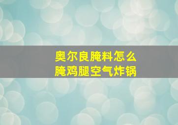 奥尔良腌料怎么腌鸡腿空气炸锅