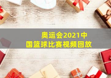 奥运会2021中国篮球比赛视频回放