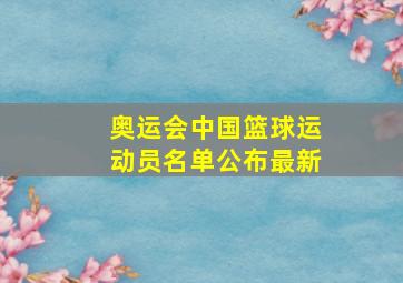 奥运会中国篮球运动员名单公布最新