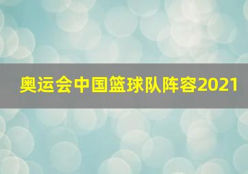 奥运会中国篮球队阵容2021