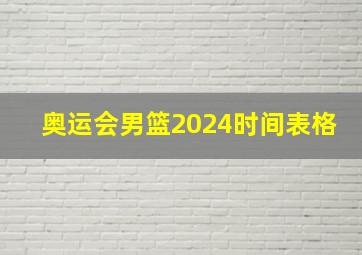 奥运会男篮2024时间表格