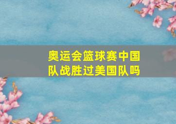 奥运会篮球赛中国队战胜过美国队吗