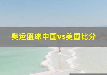 奥运篮球中国vs美国比分