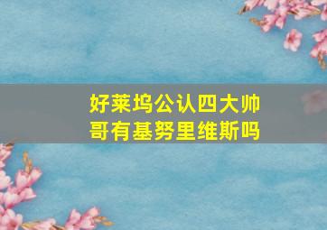 好莱坞公认四大帅哥有基努里维斯吗