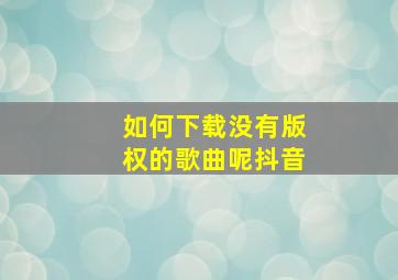 如何下载没有版权的歌曲呢抖音