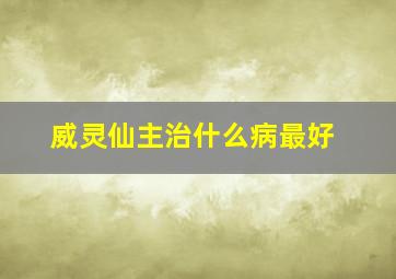 威灵仙主治什么病最好