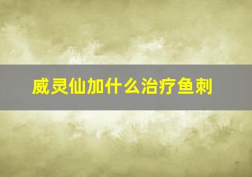 威灵仙加什么治疗鱼刺