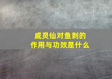 威灵仙对鱼刺的作用与功效是什么