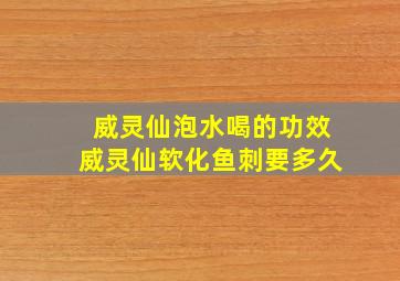 威灵仙泡水喝的功效威灵仙软化鱼刺要多久