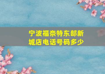 宁波福奈特东部新城店电话号码多少